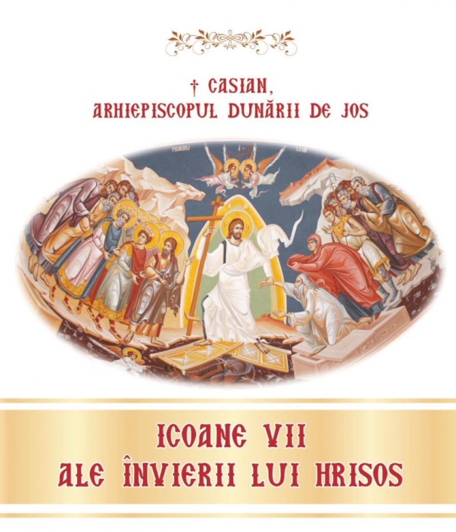 Icoane vii ale Invierii lui Hristos. Pastorala Înaltpreasfinţitului Părinte Casian, Arhiepiscopul Dunării de Jos